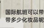 国际航班可以带化妆品吗 国际航班能带多少化妆品呢