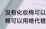 没有化妆棉可以用什么代替 没有化妆棉可以用啥代替