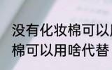 没有化妆棉可以用什么代替 没有化妆棉可以用啥代替