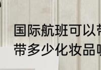 国际航班可以带化妆品吗 国际航班能带多少化妆品呢