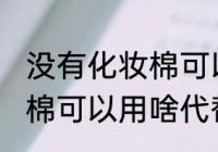 没有化妆棉可以用什么代替 没有化妆棉可以用啥代替