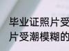 毕业证照片受潮模糊怎么办 毕业证照片受潮模糊的处理方法