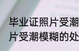 毕业证照片受潮模糊怎么办 毕业证照片受潮模糊的处理方法