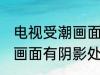 电视受潮画面有阴影怎么办 电视受潮画面有阴影处理方法