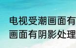 电视受潮画面有阴影怎么办 电视受潮画面有阴影处理方法