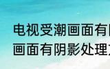 电视受潮画面有阴影怎么办 电视受潮画面有阴影处理方法