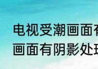 电视受潮画面有阴影怎么办 电视受潮画面有阴影处理方法