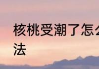 核桃受潮了怎么办 核桃受潮了解决方法