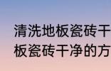 清洗地板瓷砖干净的方法 关于清洗地板瓷砖干净的方法