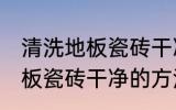 清洗地板瓷砖干净的方法 关于清洗地板瓷砖干净的方法