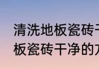 清洗地板瓷砖干净的方法 关于清洗地板瓷砖干净的方法