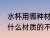 水杯用哪种材质的不锈钢好些 水杯用什么材质的不锈钢好些