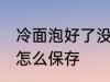 冷面泡好了没煮怎么存放 煮好的冷面怎么保存