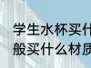 学生水杯买什么材质的好 学生水杯一般买什么材质的比较好