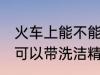 火车上能不能带洗洁精和香水 火车上可以带洗洁精和香水吗
