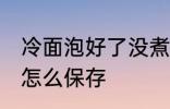冷面泡好了没煮怎么存放 煮好的冷面怎么保存
