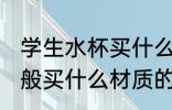 学生水杯买什么材质的好 学生水杯一般买什么材质的比较好