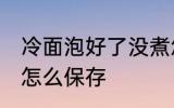 冷面泡好了没煮怎么存放 煮好的冷面怎么保存