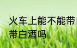 火车上能不能带自酿白酒 火车上可以带白酒吗