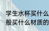 学生水杯买什么材质的好 学生水杯一般买什么材质的比较好