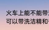 火车上能不能带洗洁精和香水 火车上可以带洗洁精和香水吗