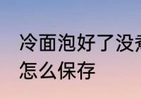 冷面泡好了没煮怎么存放 煮好的冷面怎么保存