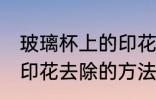 玻璃杯上的印花怎么去除 玻璃杯上的印花去除的方法