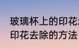 玻璃杯上的印花怎么去除 玻璃杯上的印花去除的方法