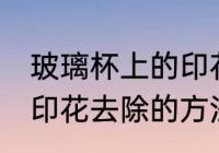 玻璃杯上的印花怎么去除 玻璃杯上的印花去除的方法