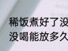 稀饭煮好了没喝能放几天 稀饭煮好了没喝能放多久