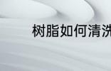 树脂如何清洗 树脂怎么清洗