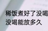 稀饭煮好了没喝能放几天 稀饭煮好了没喝能放多久