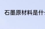 石墨原材料是什么 石墨原材料介绍