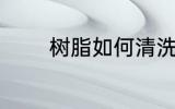 树脂如何清洗 树脂怎么清洗