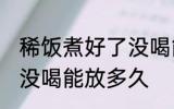 稀饭煮好了没喝能放几天 稀饭煮好了没喝能放多久