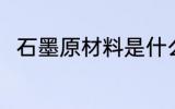 石墨原材料是什么 石墨原材料介绍