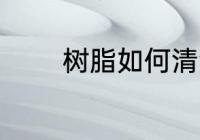 树脂如何清洗 树脂怎么清洗