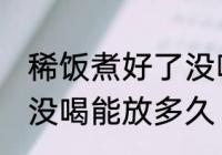 稀饭煮好了没喝能放几天 稀饭煮好了没喝能放多久