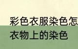 彩色衣服染色怎么洗掉妙招 如何去除衣物上的染色