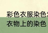 彩色衣服染色怎么洗掉妙招 如何去除衣物上的染色