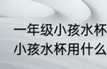 一年级小孩水杯用哪种比较好 一年级小孩水杯用什么比较好