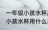一年级小孩水杯用哪种比较好 一年级小孩水杯用什么比较好