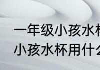 一年级小孩水杯用哪种比较好 一年级小孩水杯用什么比较好
