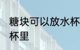 糖块可以放水杯里吗 糖块能不能放水杯里