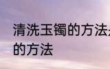 清洗玉镯的方法是什么 关于清洗玉镯的方法