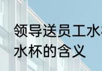 领导送员工水杯什么意思 领导送员工水杯的含义