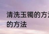 清洗玉镯的方法是什么 关于清洗玉镯的方法