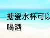 搪瓷水杯可以喝酒吗 搪瓷水杯能不能喝酒