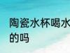 陶瓷水杯喝水好吗 用陶瓷水杯喝水好的吗