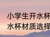 小学生开水杯什么材质的好 小学生开水杯材质选择